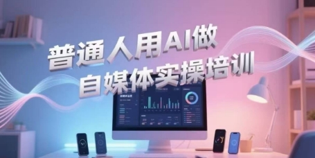 普通人用AI做自媒体实操培训，普通人一个人用ai做自媒体，视频制作、短视频引流、直播带货，轻松入门|云雀资源分享
