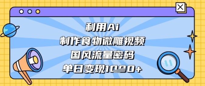 利用Ai制作食物微雕视频，国风流量密码，单日变现多张|云雀资源分享