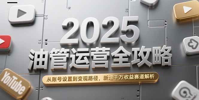 2025油管运营全攻略，从账号设置到变现路径，新增千万收益赛道解析|云雀资源分享