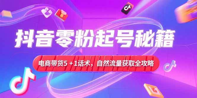 抖音零粉起号秘籍，电商带货5+1话术，自然流量获取实操流程|云雀资源分享