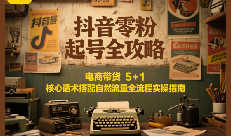 抖音零粉起号全攻略：电商带货 5+1 核心话术搭配自然流量全流程实操指南|云雀资源分享