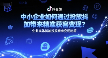中小企业如何通过投放抖加带来精准获客变现？企业实体抖加投放精准变现秘籍|云雀资源分享