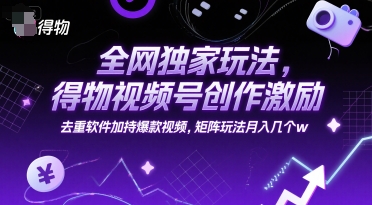 全网独家玩法，得物视频号创作激励 去重软件加持爆款视频，矩阵玩法月入几个w【揭秘】|云雀资源分享