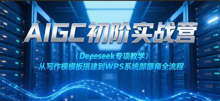 AIGC初阶实战营：Deepseek专项教学，从写作模板搭建到WPS系统部署全流程|云雀资源分享