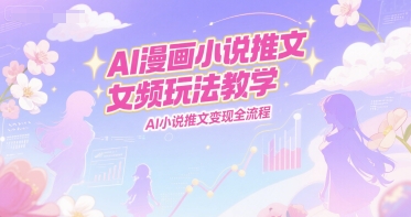 AI漫画小说推文女频玩法教学，AI小说推文变现全流程|云雀资源分享