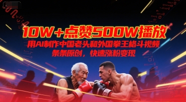 10W+点赞500W播放，用AI制作中国老头和外国拳王格斗视频，条条原创，快速涨粉变现|云雀资源分享