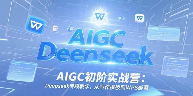 AIGC初阶实战营：Deepseek专项教学，从写作模板到WPS部署|云雀资源分享