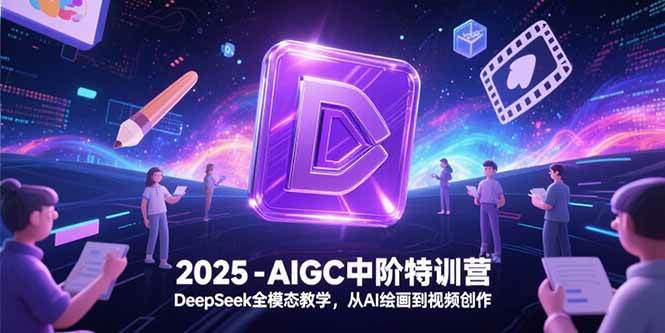 2025-AIGC中阶特训营，DeepSeek全模态教学，从AI绘画到视频创作|云雀资源分享