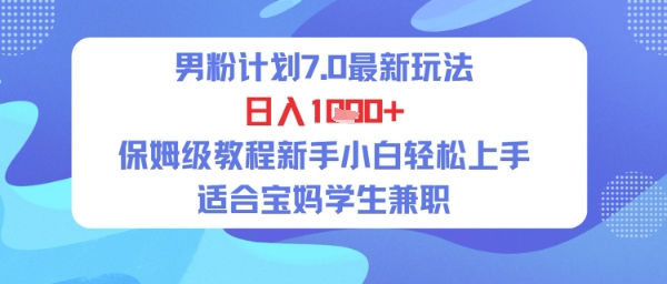 男粉计划7.0最新玩法，日入多张，保姆级教程新手小白轻松上手，适合宝妈学生兼职|云雀资源分享