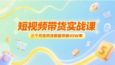 短视频带货实战课，三个月自然流橱窗突破45W单|云雀资源分享