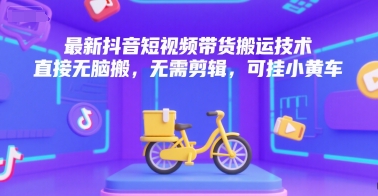 最新抖音短视频带货搬运技术，直接无脑搬，无需剪辑，可挂小黄车|云雀资源分享
