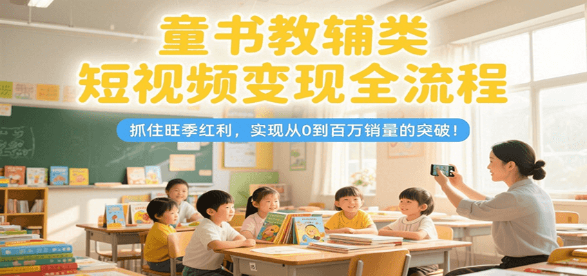 童书教辅类短视频变现全流程，抓住旺季红利，实现从0到百万销量的突破！|云雀资源分享
