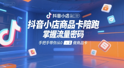 抖音小店商品卡陪跑，掌握流量密码，手把手带你从0-1做商品卡|云雀资源分享