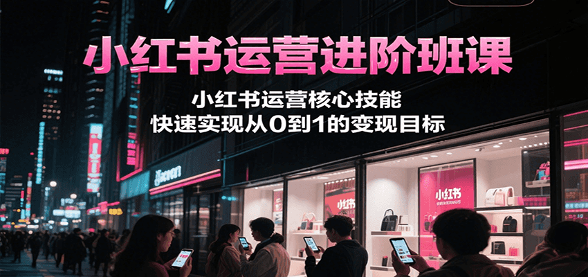 小红书运营进阶班课，小红书运营核心技能，快速实现从0到1的变现目标|云雀资源分享
