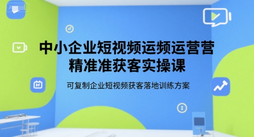 中小企业短视频运营精准获客实操课，可复制企业短视频获客落地训练方案|云雀资源分享