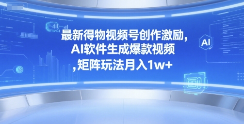 最新得物视频号创作激励，AI软件生成爆款视频 ，矩阵玩法月入1w+|云雀资源分享