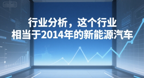 付费文章：行业分析，这个行业，相当于2014年的新能源汽车|云雀资源分享