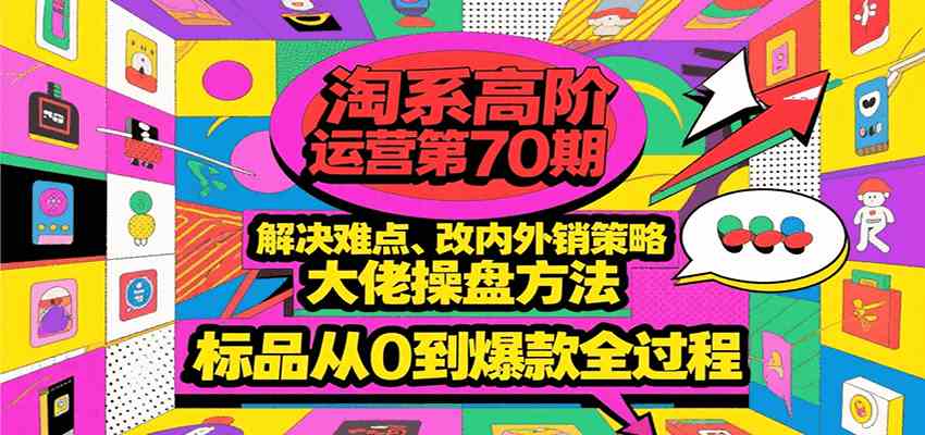 淘系高阶运营第70期，解决难点、改内外销策略，大佬操盘方法，标品从0到爆款全过程|云雀资源分享
