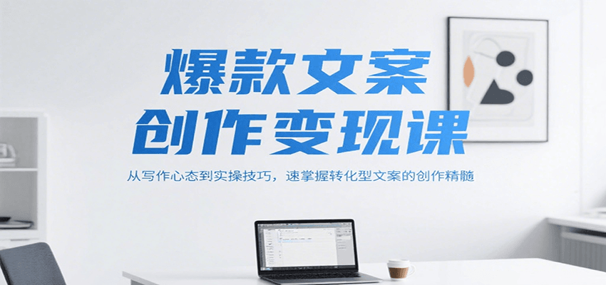 爆款文案创作变现课，从写作心态到实操技巧，速掌握转化型文案的创作精髓|云雀资源分享