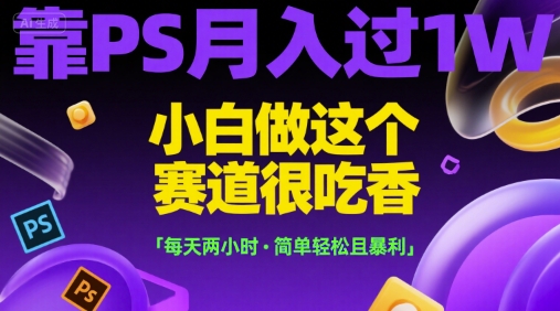 靠PS月入过1W，小白做这个赛道很吃香，每天两小时，简单轻松且暴利【揭秘】|云雀资源分享
