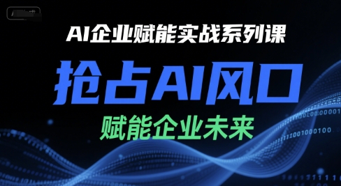 AI企业赋能实战系列课，抢占AI风口，赋能企业未来|云雀资源分享
