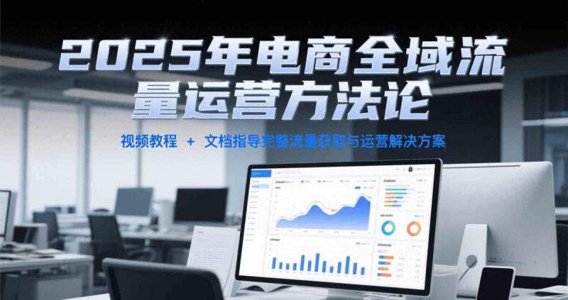 2025年电商全域流量运营方法论,视频教程+文档指导完整流量获取与运营解决方案|云雀资源分享