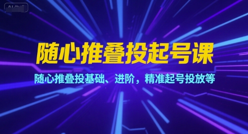 随心推叠投起号课，随心推叠投基础、进阶，精准起号投放等|云雀资源分享