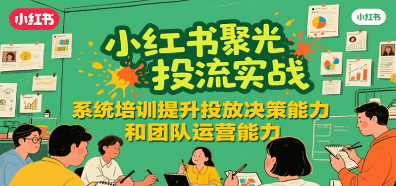 小红书聚光投流实战,系统学习提升投放决策能力和团队运营能力|云雀资源分享