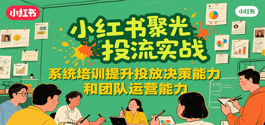 小红书聚光投流实战，系统学习提升投放决策能力和团队运营能力|云雀资源分享
