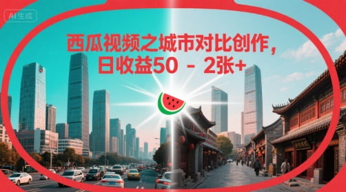 西瓜视频之城市对比创作，日收益50-2张+|云雀资源分享
