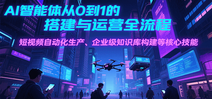 AI智能体从0到1的搭建与运营全流程，短视频自动化生产、企业级知识库构建等核心技能|云雀资源分享
