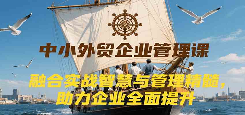 中小外贸企业管理课，融合实战智慧与管理精髓，助力企业全面提升管理水平|云雀资源分享