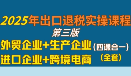 2025年出口退税实操课程，外贸企业+生产企业+进口企业+跨境电商|云雀资源分享