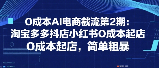 0成本AI电商截流第2期：淘宝多多抖店小红书0成本起店，简单粗暴|云雀资源分享