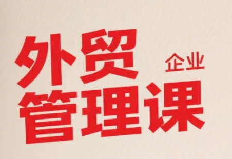 中小外贸企业管理课，系统性强，直击痛点，助企业全面提升管理智慧|云雀资源分享