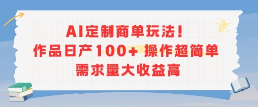 AI定制商单玩法，作品日产100+操作超简单，需求量大收益高|云雀资源分享