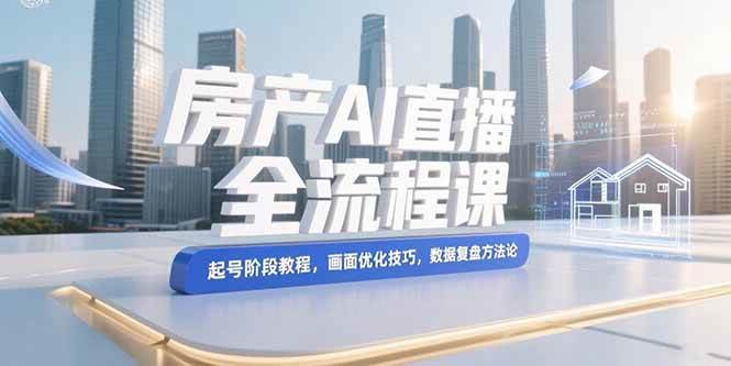 房产AI直播全流程课，起号阶段教程，画面优化技巧，数据复盘方法论|云雀资源分享