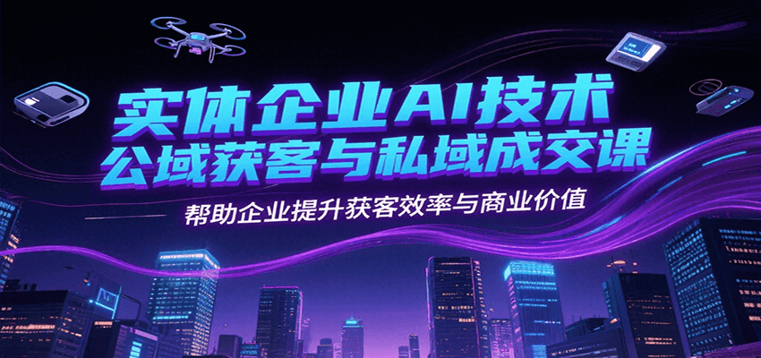 实体企业AI技术公域获客与私域成交课，帮助企业提升获客效率与商业价值|云雀资源分享