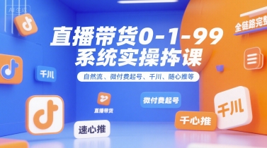 直播带货0~1~99系统实操课，自然流、微付费起号、千川、随心推等，直播带货全链路完整逻辑|云雀资源分享