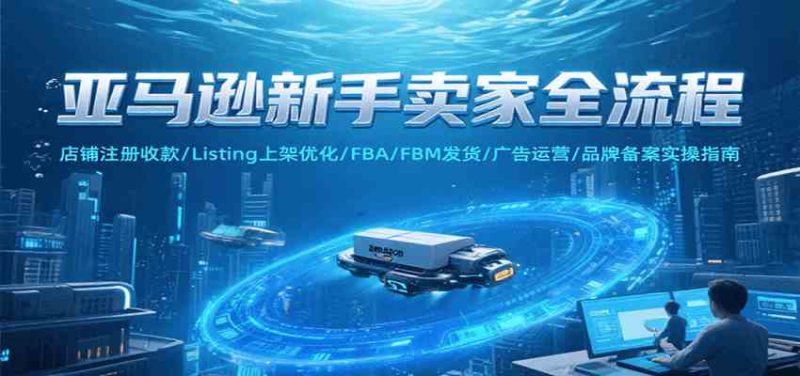 亚马逊新手卖家全流程,注册收款/Listing上架优化/ FBA/FBM发货/广告运营/品牌备案|云雀资源分享