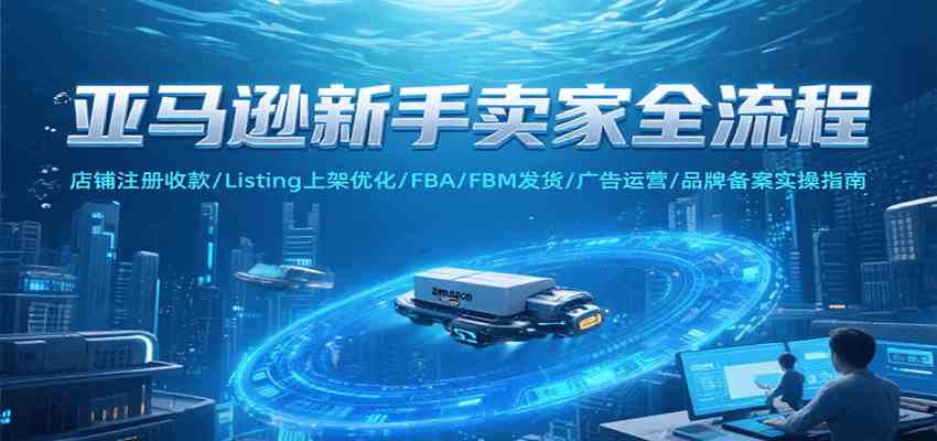 亚马逊新手卖家全流程，注册收款/Listing上架优化/ FBA/FBM发货/广告运营/品牌备案|云雀资源分享