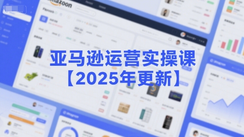 亚马逊运营实操课【2025年更新】主要内容包括亚马逊选品策略解析，选品重点方法、新品口诀必学等|云雀资源分享