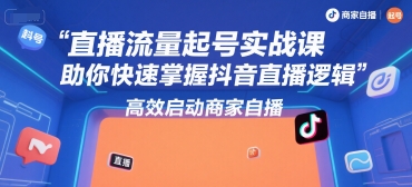直播流量起号实战课，助你快速掌握抖音直播逻辑，高效启动商家自播|云雀资源分享