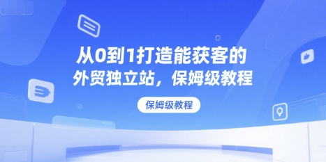 从0到1打造能获客的外贸独立站，保姆级教程|云雀资源分享
