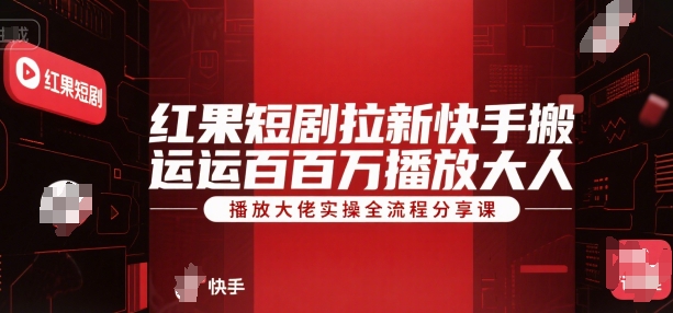 红果短剧拉新快手搬运百万播放大佬实操全流程分享课|云雀资源分享