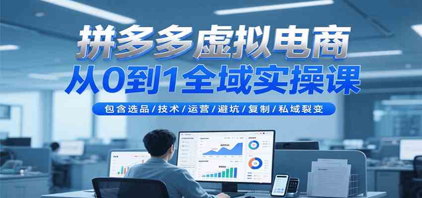 拼多多虚拟电商从0到1全域实操课，包含选品/技术/运营/避坑/复制/私域裂变|云雀资源分享