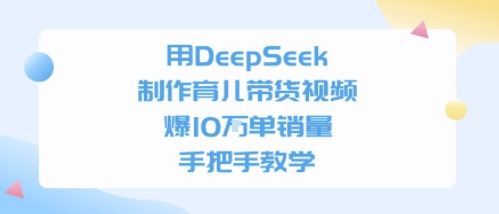 用DeepSeek制作育儿带货视频，手把手教学，爆10W单销量|云雀资源分享