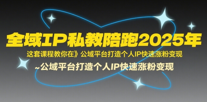 全域IP私教陪跑2025年，这套课程教你在公域平台打造个人IP快速涨粉变现|云雀资源分享