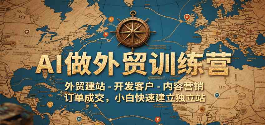 AI做外贸训练营，外贸建站-开发客户-内容营销-订单成交，小白快速建立独立站|云雀资源分享