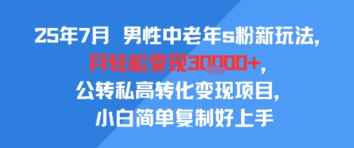 25年7月男性中老年s粉新玩法，月轻松变现3W+，公转私高转化变现项目，小白简单复制好上手|云雀资源分享